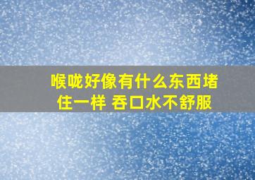 喉咙好像有什么东西堵住一样 吞口水不舒服